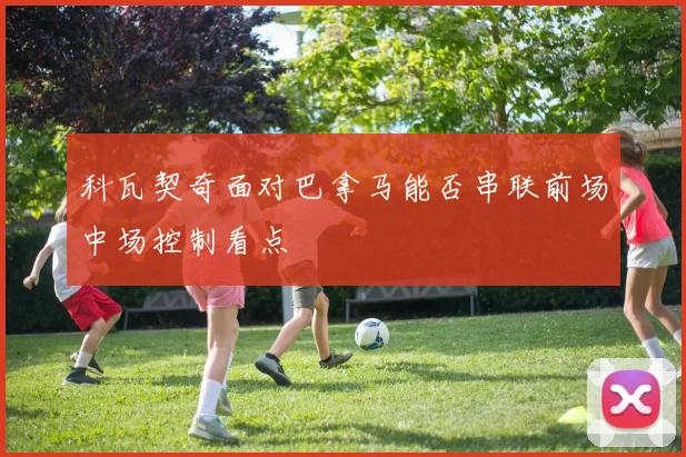 科瓦契奇面对巴拿马能否串联前场中场控制看点