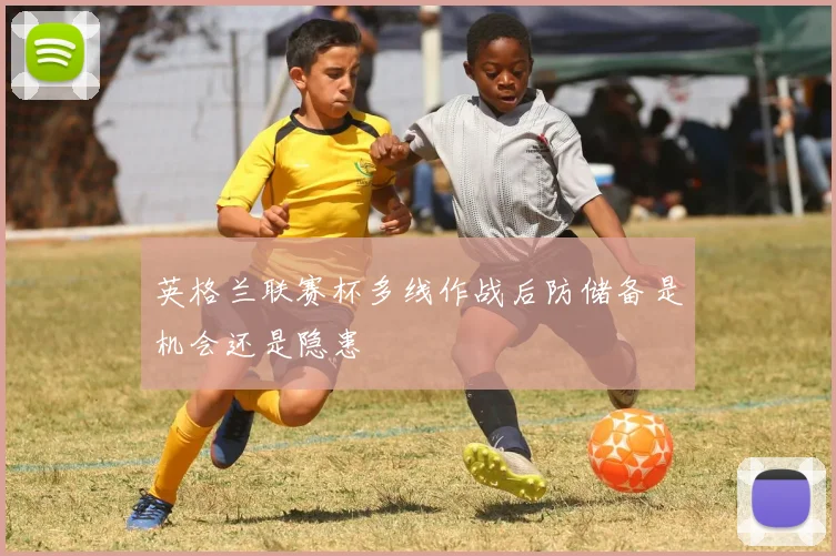 英格兰联赛杯多线作战后防储备是机会还是隐患