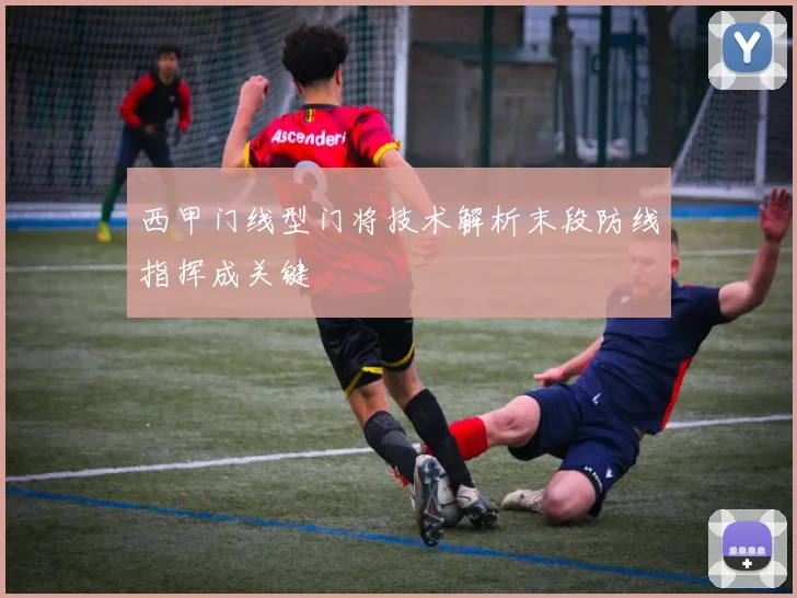 西甲门线型门将技术解析末段防线指挥成关键