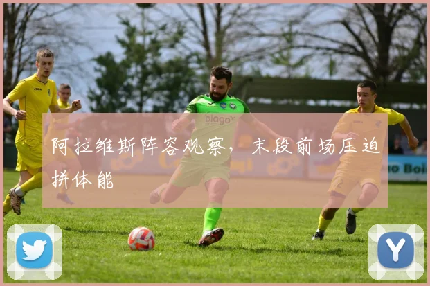 阿拉维斯阵容观察，末段前场压迫拼体能