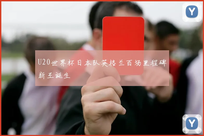 U20世界杯日本队英格兰百场里程碑新王诞生