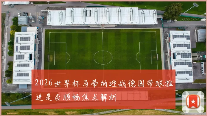 2026世界杯马蒂纳迎战德国带球推进是否顺畅焦点解析