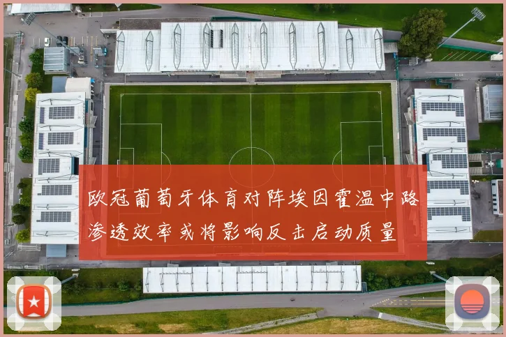 欧冠葡萄牙体育对阵埃因霍温中路渗透效率或将影响反击启动质量