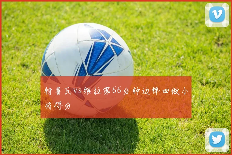 特鲁瓦vs维拉第66分钟边锋回做小将得分