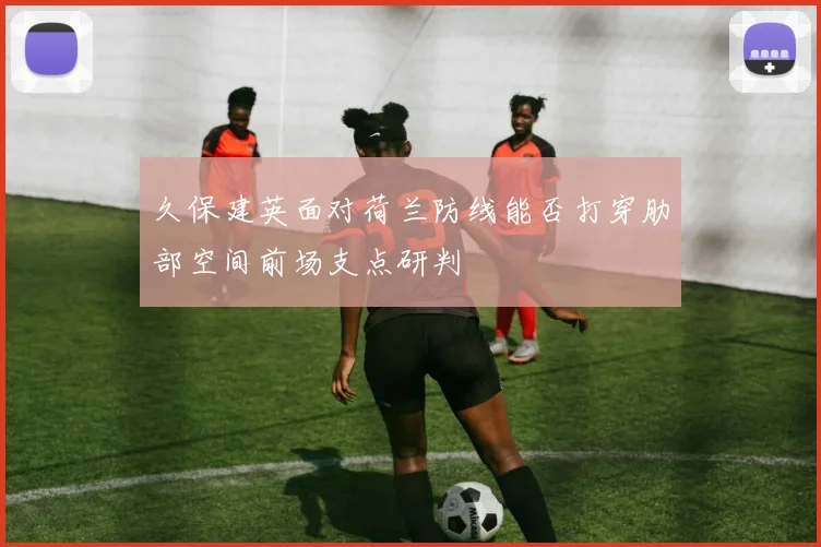 久保建英面对荷兰防线能否打穿肋部空间前场支点研判