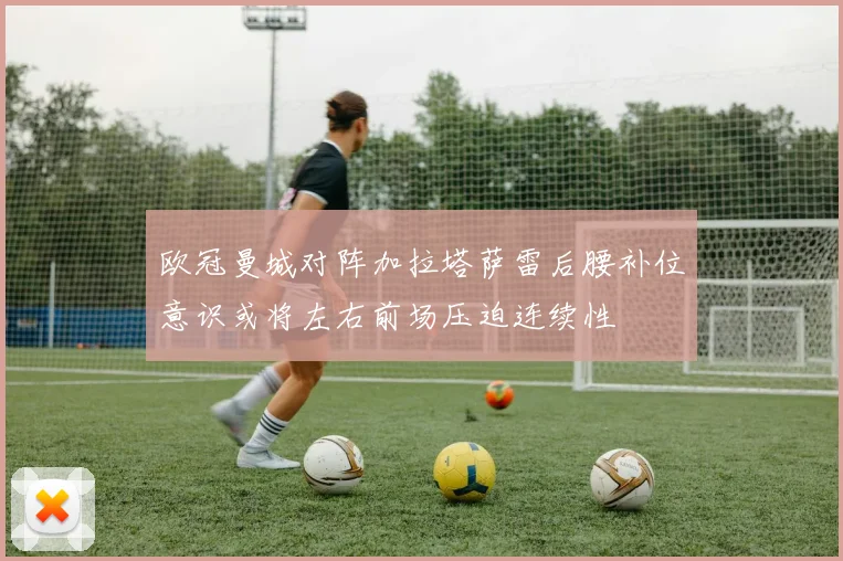欧冠曼城对阵加拉塔萨雷后腰补位意识或将左右前场压迫连续性