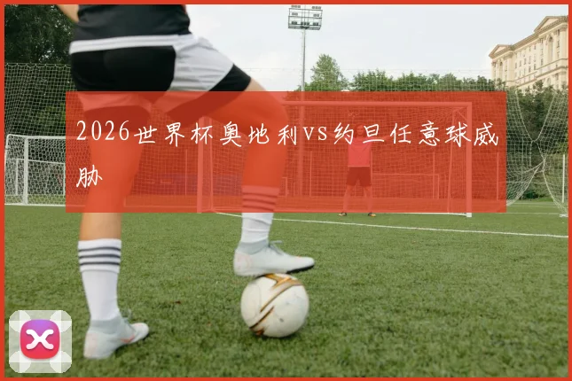 2026世界杯奥地利vs约旦任意球威胁