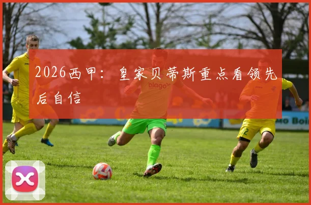 2026西甲：皇家贝蒂斯重点看领先后自信