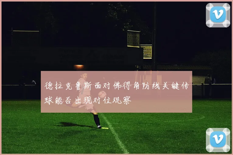 德拉克鲁斯面对佛得角防线关键传球能否出现对位观察