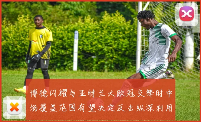 博德闪耀与亚特兰大欧冠交锋时中场覆盖范围有望决定反击纵深利用