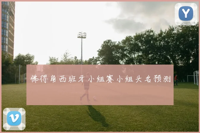 佛得角西班牙小组赛小组头名预测