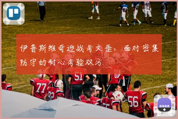 伊普斯维奇迎战考文垂，面对密集防守的耐心考验双方