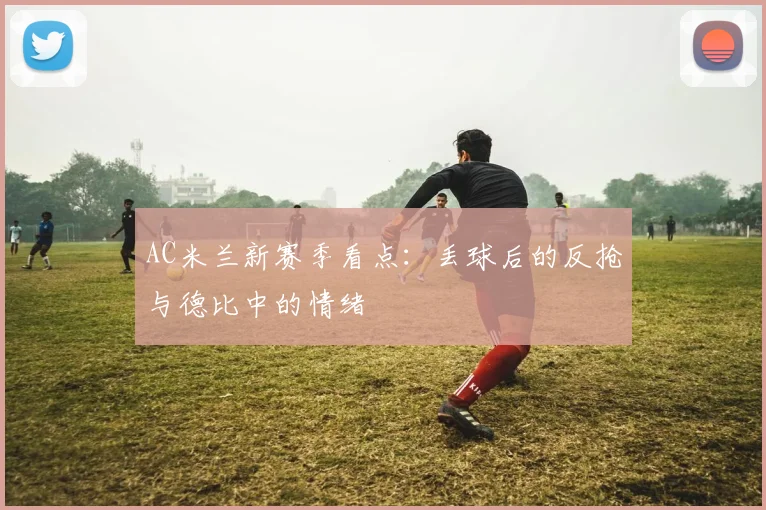 AC米兰新赛季看点：丢球后的反抢与德比中的情绪