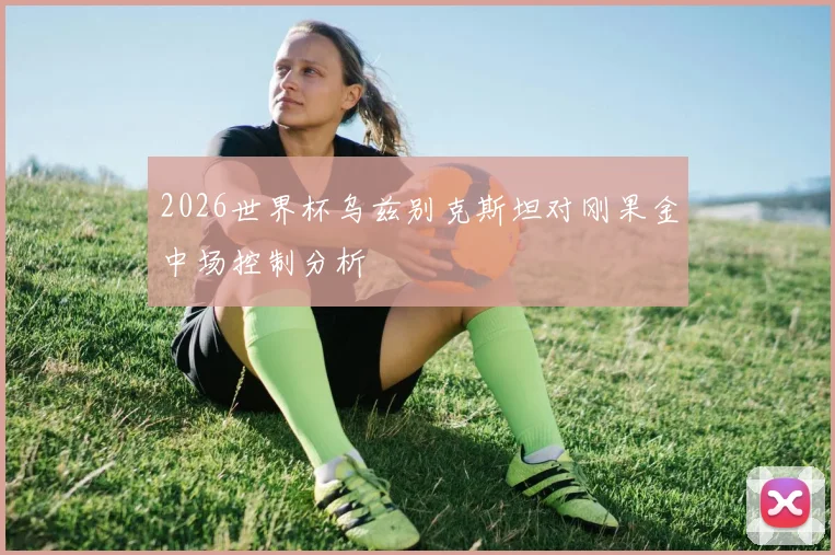 2026世界杯乌兹别克斯坦对刚果金中场控制分析