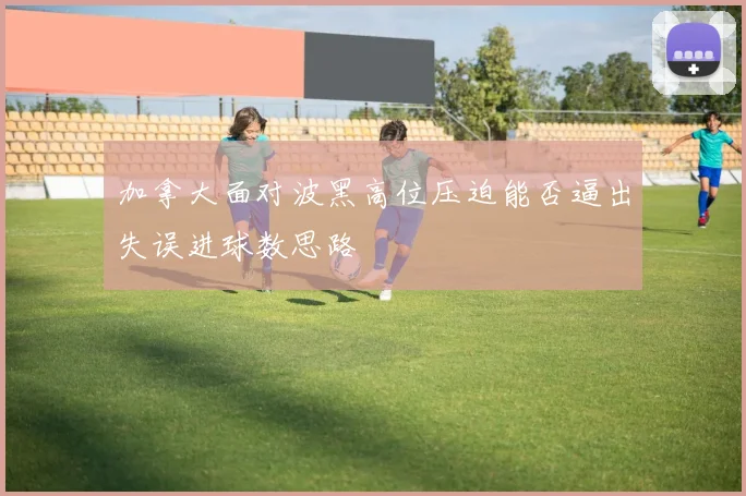 加拿大面对波黑高位压迫能否逼出失误进球数思路