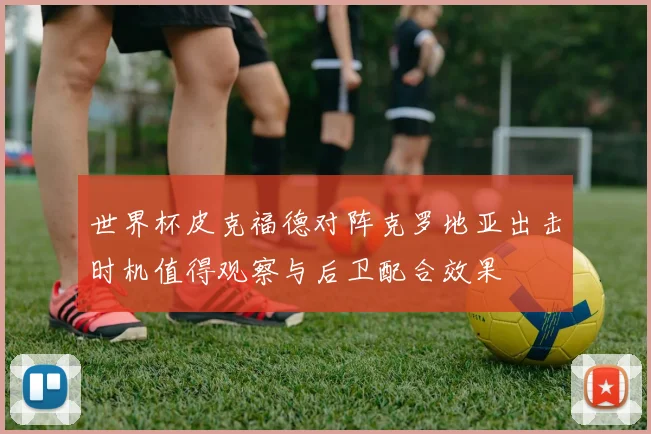 世界杯皮克福德对阵克罗地亚出击时机值得观察与后卫配合效果