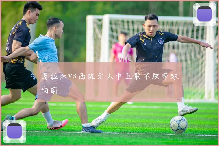 马拉加vs西班牙人中卫敢不敢带球向前