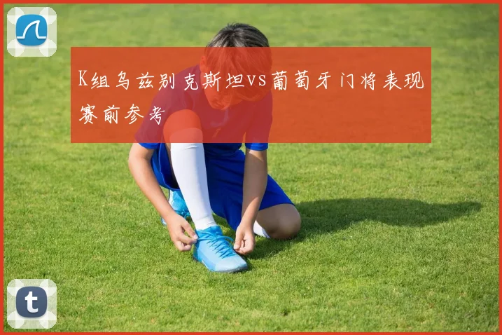 K组乌兹别克斯坦vs葡萄牙门将表现赛前参考
