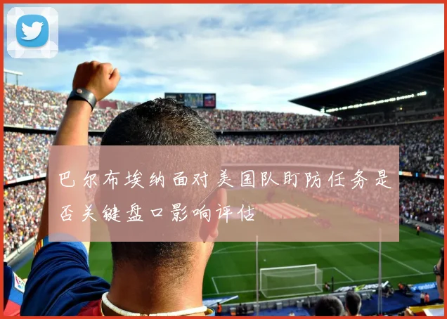 巴尔布埃纳面对美国队盯防任务是否关键盘口影响评估