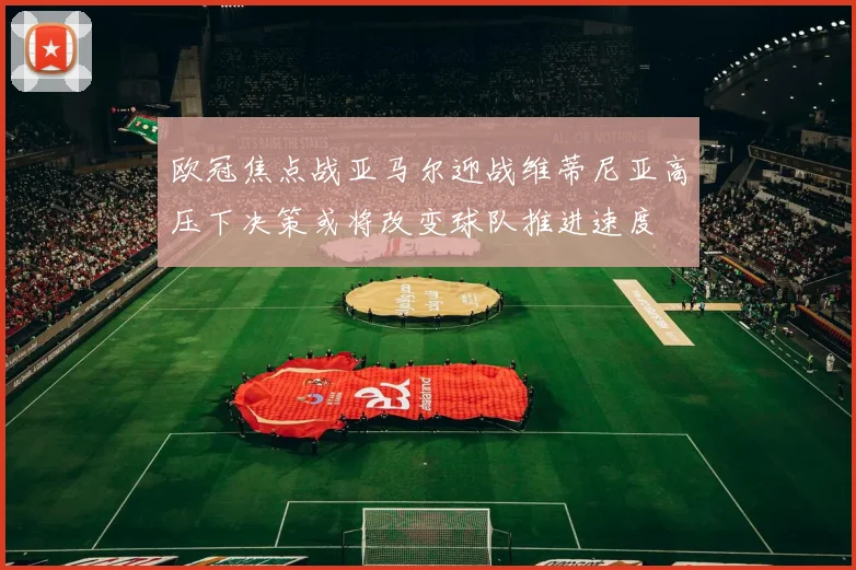 欧冠焦点战亚马尔迎战维蒂尼亚高压下决策或将改变球队推进速度