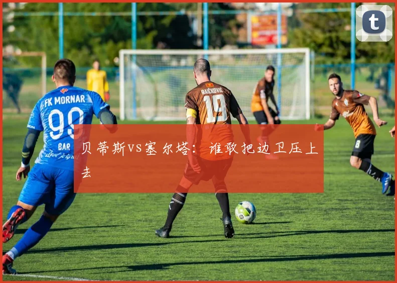 贝蒂斯vs塞尔塔：谁敢把边卫压上去