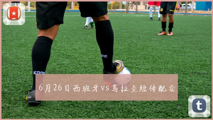 6月26日西班牙vs乌拉圭短传配合