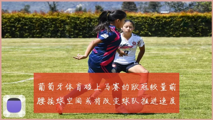 葡萄牙体育碰上马赛的欧冠较量前腰接球空间或将改变球队推进速度