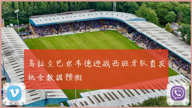 乌拉圭巴尔韦德迎战西班牙队首发机会数据预测
